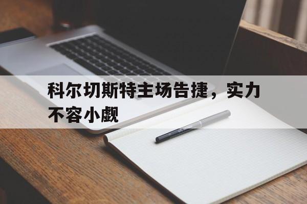 60彩娱乐-关于科尔切斯特主场告捷，实力不容小觑的信息